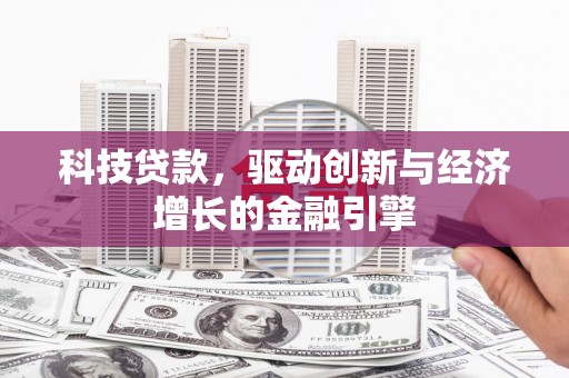 湖北科技贷款，驱动创新与经济增长的金融引擎
