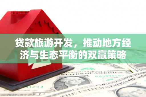 湖北贷款旅游开发，推动地方经济与生态平衡的双赢策略