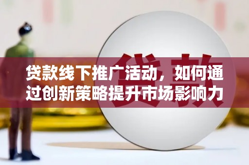 湖北贷款线下推广活动，如何通过创新策略提升市场影响力