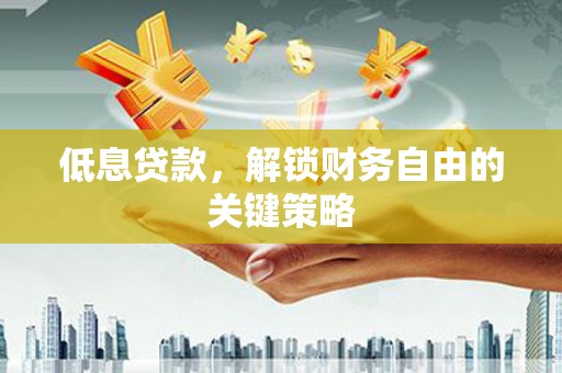 湖北低息贷款，解锁财务自由的关键策略