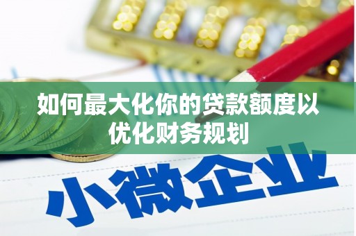 湖北如何最大化你的贷款额度以优化财务规划