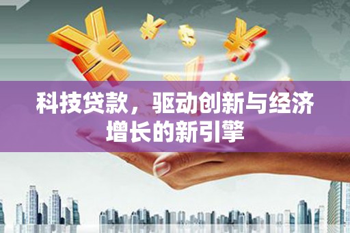 湖北科技贷款，驱动创新与经济增长的新引擎