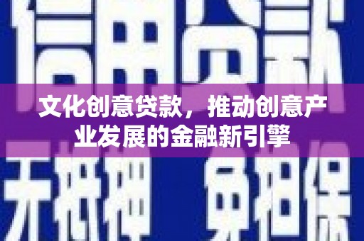 湖北文化创意贷款，推动创意产业发展的金融新引擎
