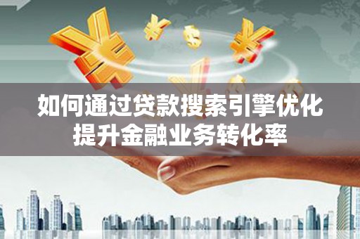 湖北如何通过贷款搜索引擎优化提升金融业务转化率