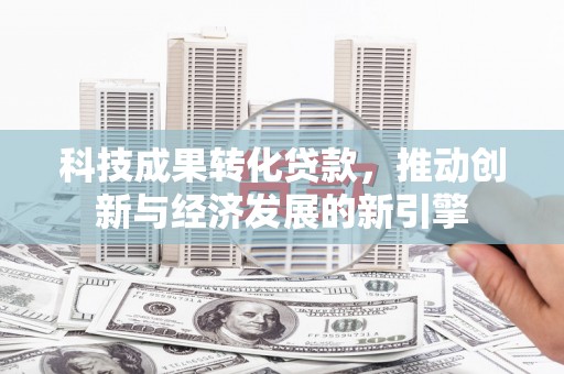 湖北科技成果转化贷款，推动创新与经济发展的新引擎
