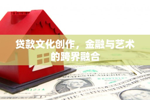 湖北贷款文化创作，金融与艺术的跨界融合