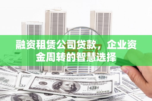 湖北融资租赁公司贷款，企业资金周转的智慧选择