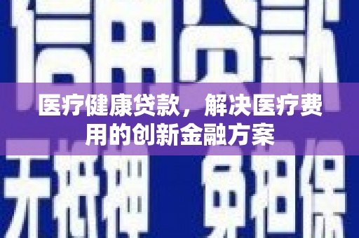 湖北医疗健康贷款，解决医疗费用的创新金融方案