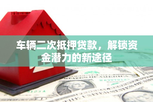 湖北车辆二次抵押贷款，解锁资金潜力的新途径