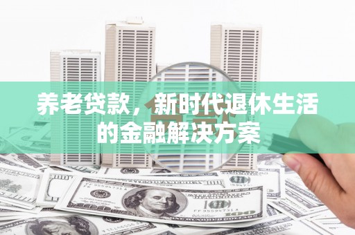湖北养老贷款，新时代退休生活的金融解决方案