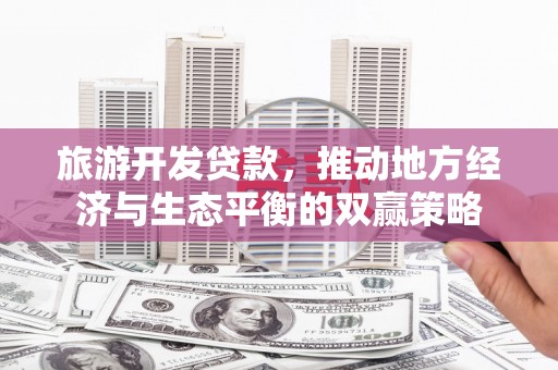 湖北旅游开发贷款，推动地方经济与生态平衡的双赢策略