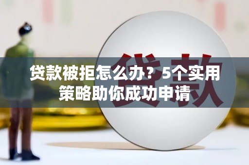 湖北贷款被拒怎么办？5个实用策略助你成功申请
