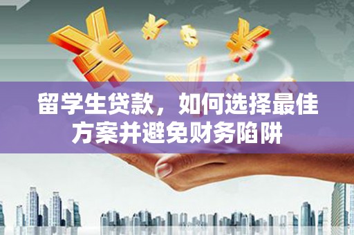 湖北留学生贷款，如何选择最佳方案并避免财务陷阱