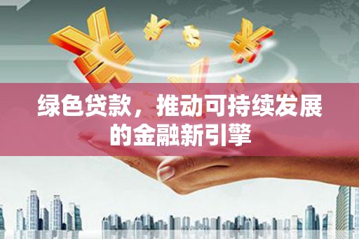 湖北绿色贷款，推动可持续发展的金融新引擎