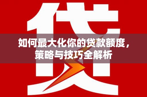 湖北如何最大化你的贷款额度，策略与技巧全解析