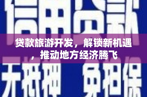 湖北贷款旅游开发，解锁新机遇，推动地方经济腾飞