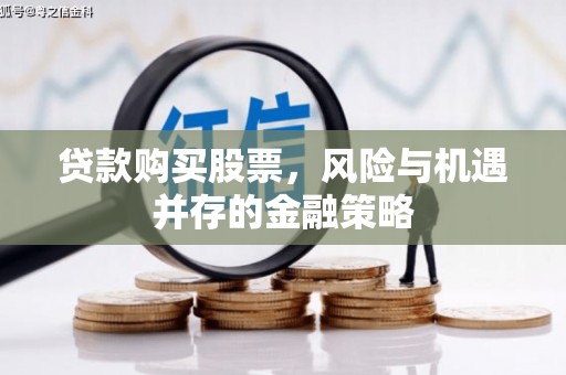 湖北贷款购买股票，风险与机遇并存的金融策略
