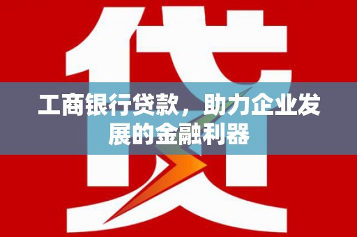 湖北工商银行贷款，助力企业发展的金融利器
