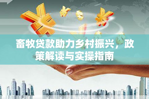 湖北畜牧贷款助力乡村振兴，政策解读与实操指南
