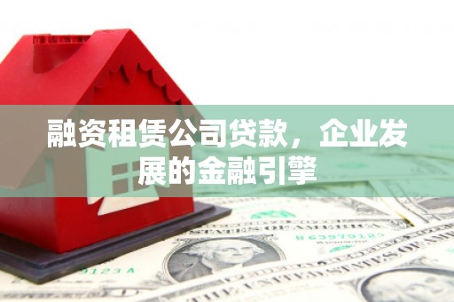 湖北融资租赁公司贷款，企业发展的金融引擎