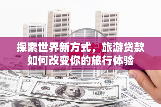 湖北探索世界新方式，旅游贷款如何改变你的旅行体验