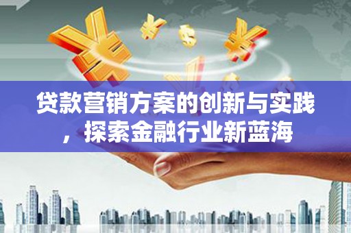 湖北贷款营销方案的创新与实践，探索金融行业新蓝海