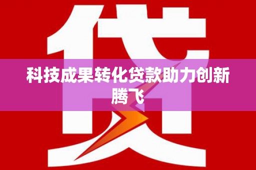 湖北科技成果转化贷款助力创新腾飞