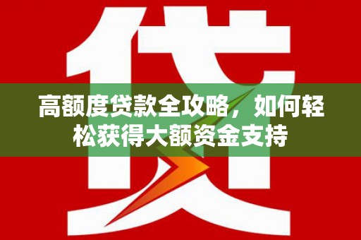 湖北高额度贷款全攻略，如何轻松获得大额资金支持