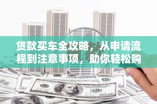 湖北贷款买车全攻略，从申请流程到注意事项，助你轻松购车
