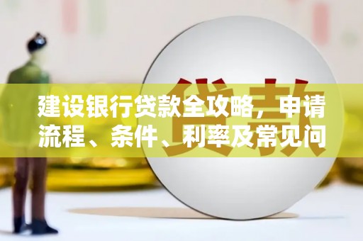 湖北建设银行贷款全攻略，申请流程、条件、利率及常见问题解答
