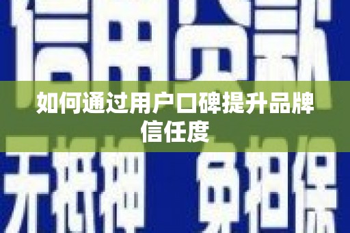 湖北如何通过用户口碑提升品牌信任度