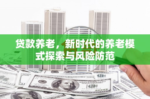 湖北贷款养老，新时代的养老模式探索与风险防范