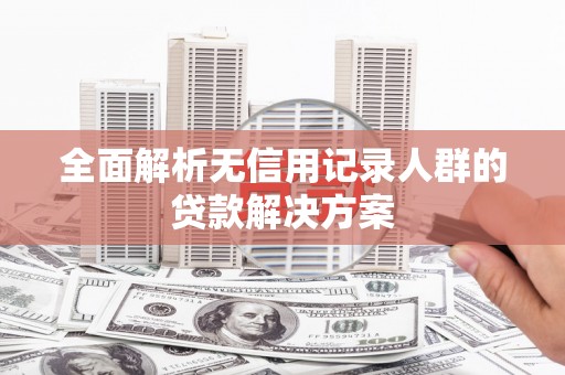 湖北全面解析无信用记录人群的贷款解决方案