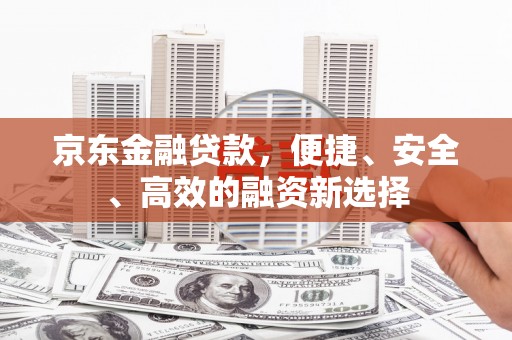 湖北京东金融贷款，便捷、安全、高效的融资新选择
