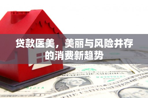 湖北贷款医美，美丽与风险并存的消费新趋势