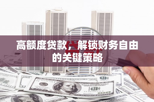 湖北高额度贷款，解锁财务自由的关键策略
